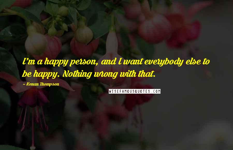 Kenan Thompson quotes: I'm a happy person, and I want everybody else to be happy. Nothing wrong with that.