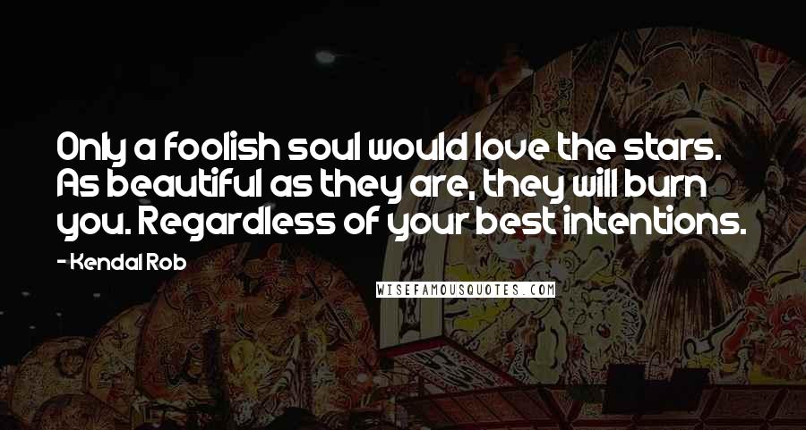 Kendal Rob quotes: Only a foolish soul would love the stars. As beautiful as they are, they will burn you. Regardless of your best intentions.