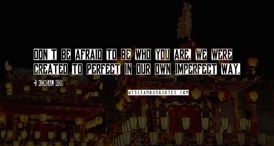 Kendal Rob quotes: Don't be afraid to be who you are, we were created to perfect in our own imperfect way.