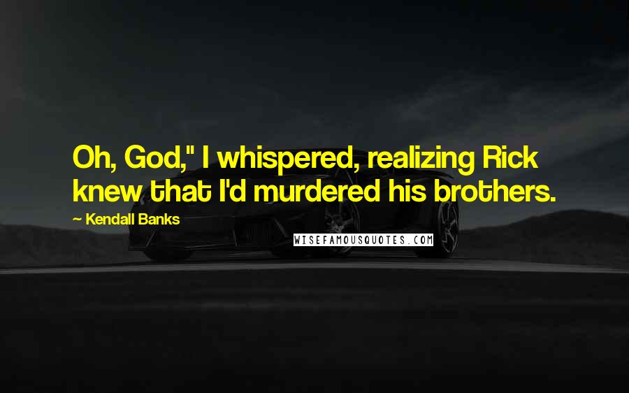 Kendall Banks quotes: Oh, God," I whispered, realizing Rick knew that I'd murdered his brothers. Kendall Banks quotes: Oh, God," I whispered, realizing Rick knew that I'd murdered his brothers.
