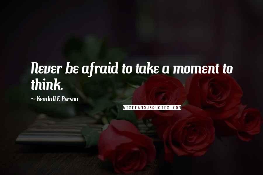 Kendall F. Person quotes: Never be afraid to take a moment to think.