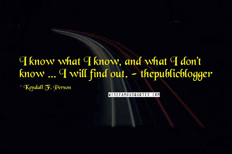Kendall F. Person quotes: I know what I know, and what I don't know ... I will find out. - thepublicblogger