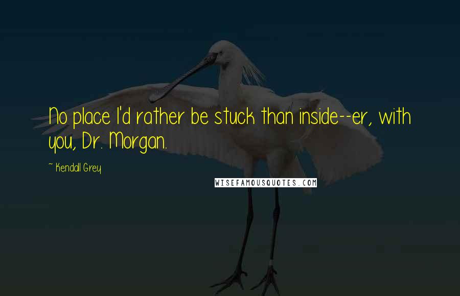 Kendall Grey quotes: No place I'd rather be stuck than inside--er, with you, Dr. Morgan.