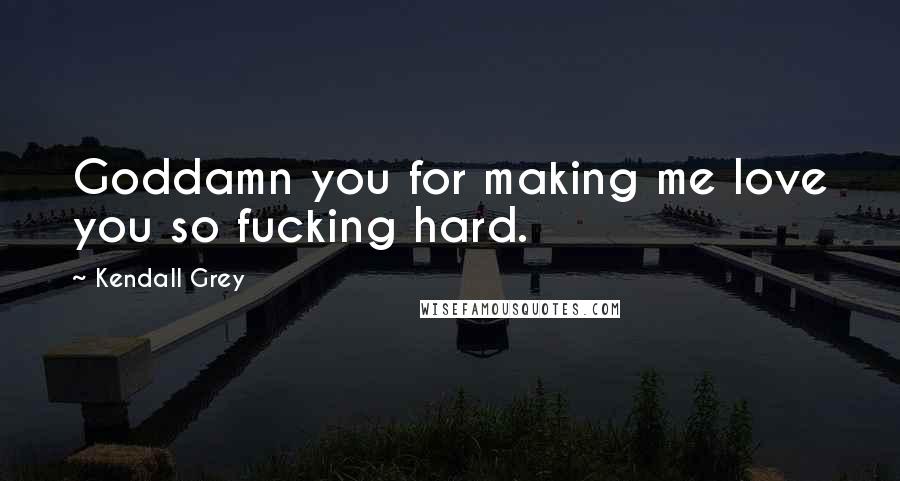 Kendall Grey quotes: Goddamn you for making me love you so fucking hard.