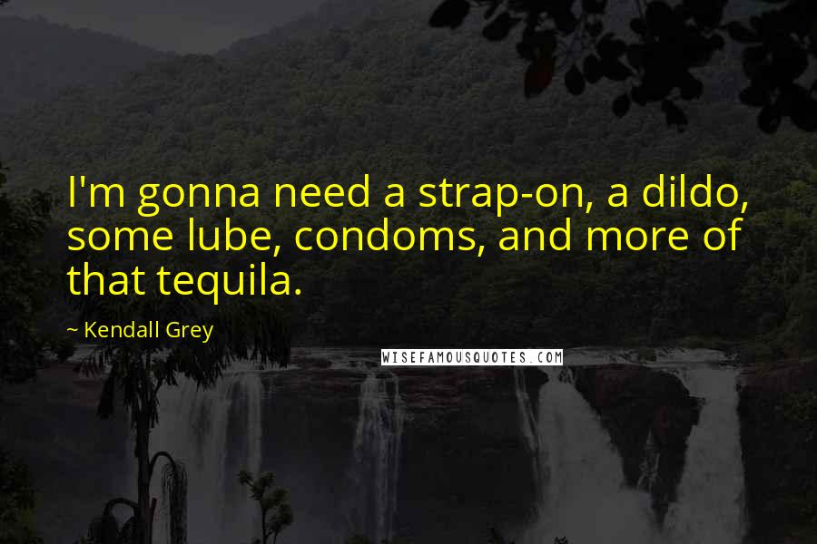 Kendall Grey quotes: I'm gonna need a strap-on, a dildo, some lube, condoms, and more of that tequila.