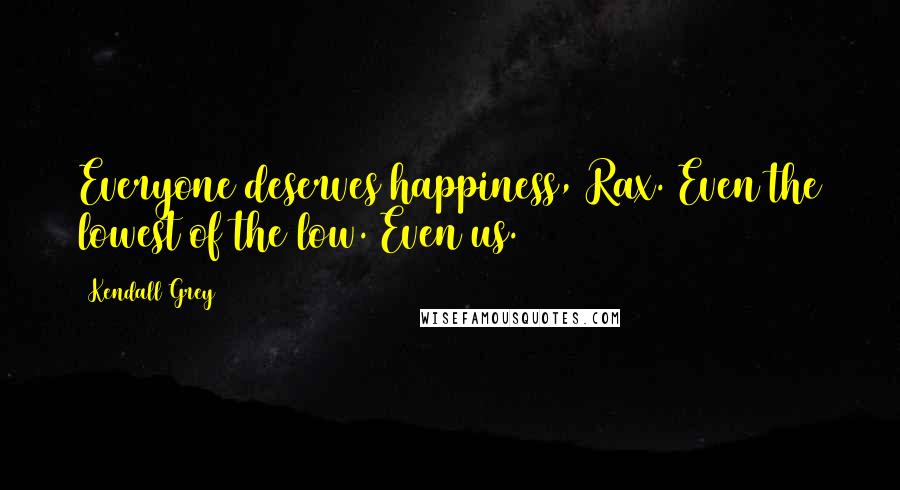 Kendall Grey quotes: Everyone deserves happiness, Rax. Even the lowest of the low. Even us.