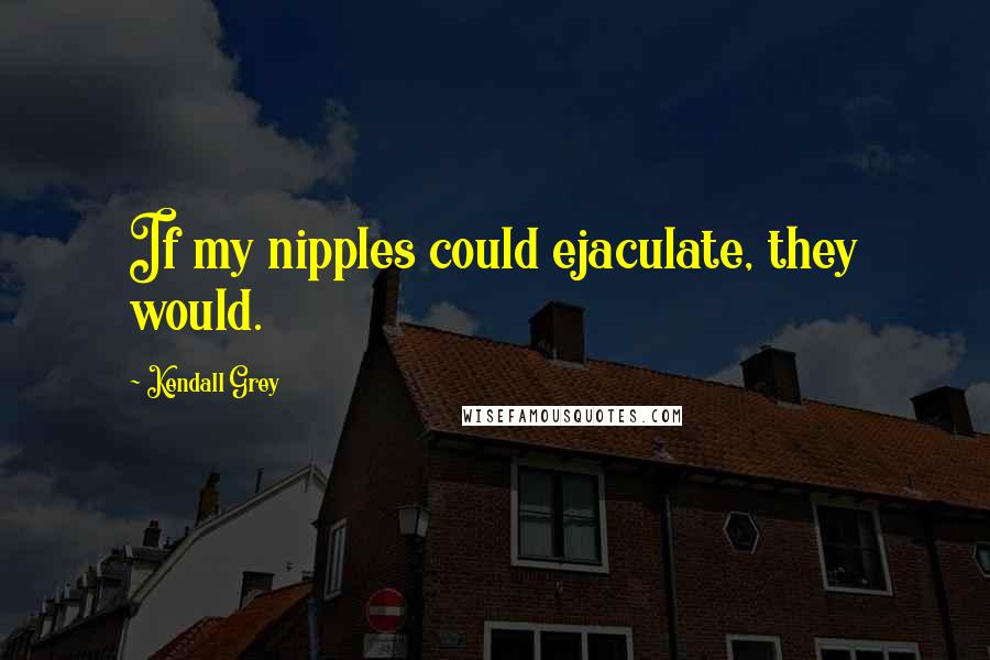 Kendall Grey quotes: If my nipples could ejaculate, they would.