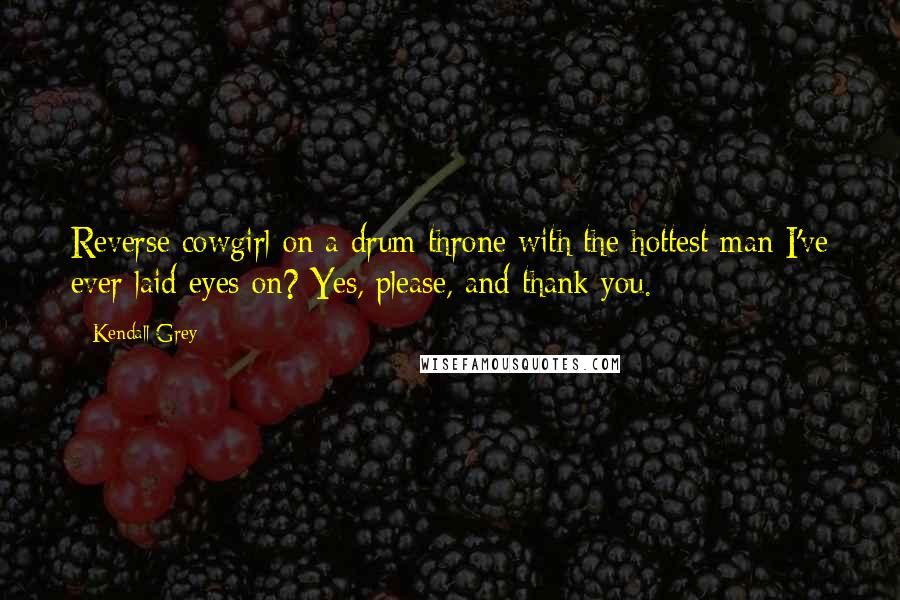 Kendall Grey quotes: Reverse cowgirl on a drum throne with the hottest man I've ever laid eyes on? Yes, please, and thank you.