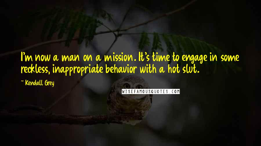 Kendall Grey quotes: I'm now a man on a mission. It's time to engage in some reckless, inappropriate behavior with a hot slut.