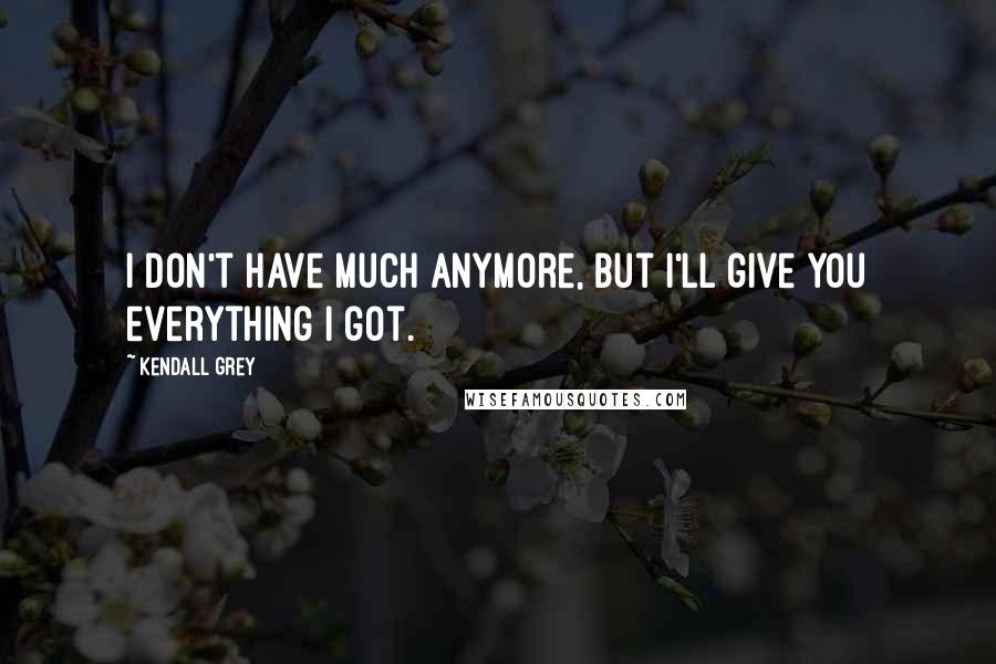 Kendall Grey quotes: I don't have much anymore, but I'll give you everything I got.