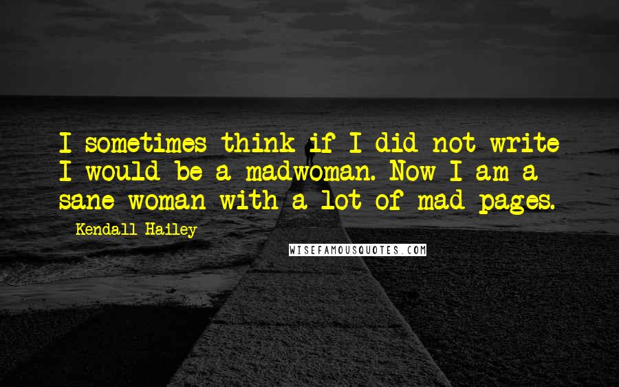 Kendall Hailey quotes: I sometimes think if I did not write I would be a madwoman. Now I am a sane woman with a lot of mad pages.