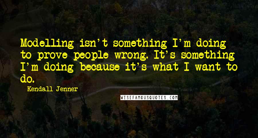 Kendall Jenner quotes: Modelling isn't something I'm doing to prove people wrong. It's something I'm doing because it's what I want to do.