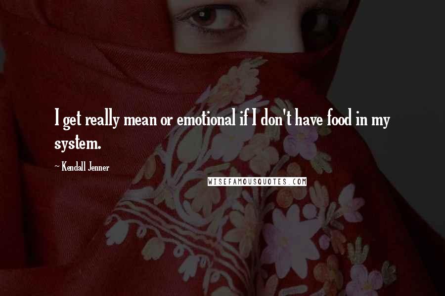Kendall Jenner quotes: I get really mean or emotional if I don't have food in my system.