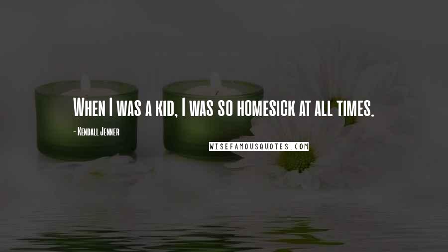 Kendall Jenner quotes: When I was a kid, I was so homesick at all times.