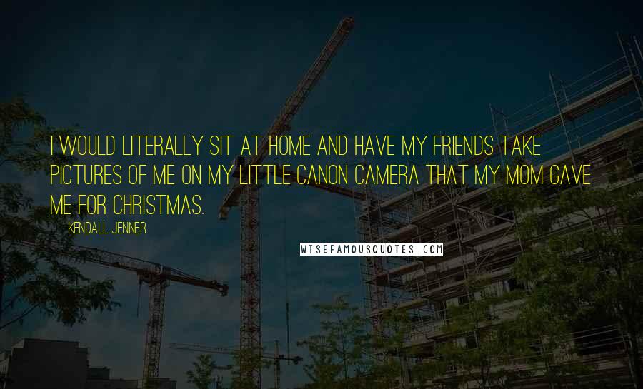 Kendall Jenner quotes: I would literally sit at home and have my friends take pictures of me on my little Canon camera that my mom gave me for Christmas.