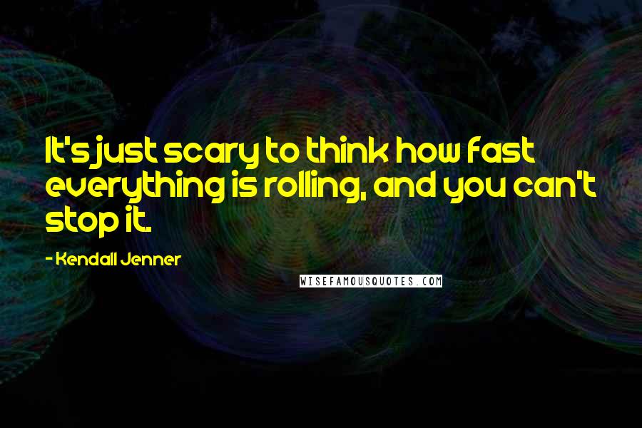 Kendall Jenner quotes: It's just scary to think how fast everything is rolling, and you can't stop it.