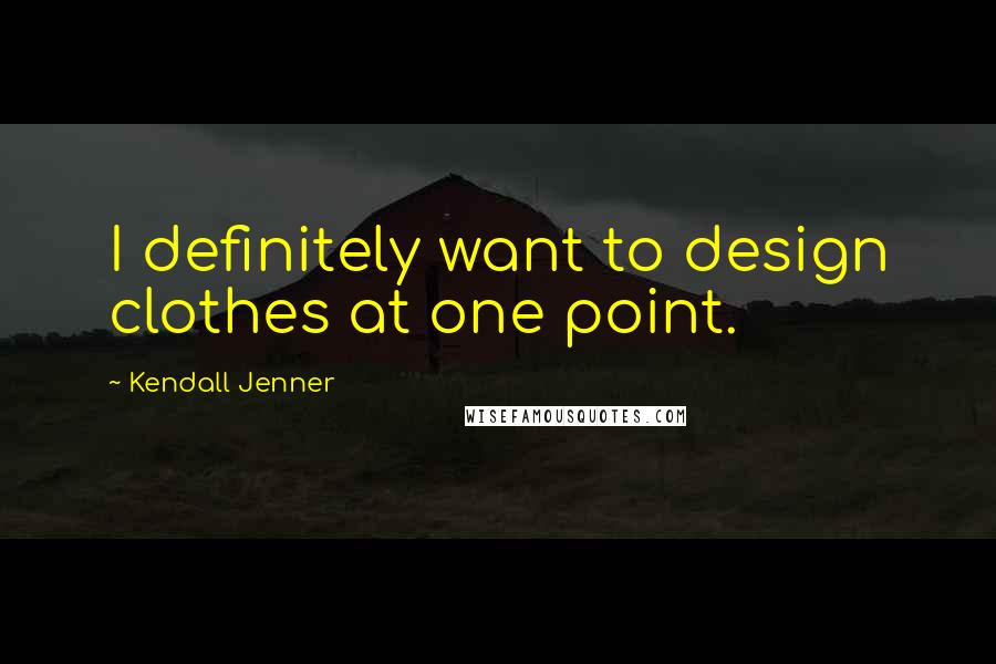 Kendall Jenner quotes: I definitely want to design clothes at one point.