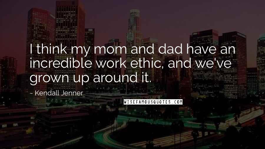 Kendall Jenner quotes: I think my mom and dad have an incredible work ethic, and we've grown up around it.