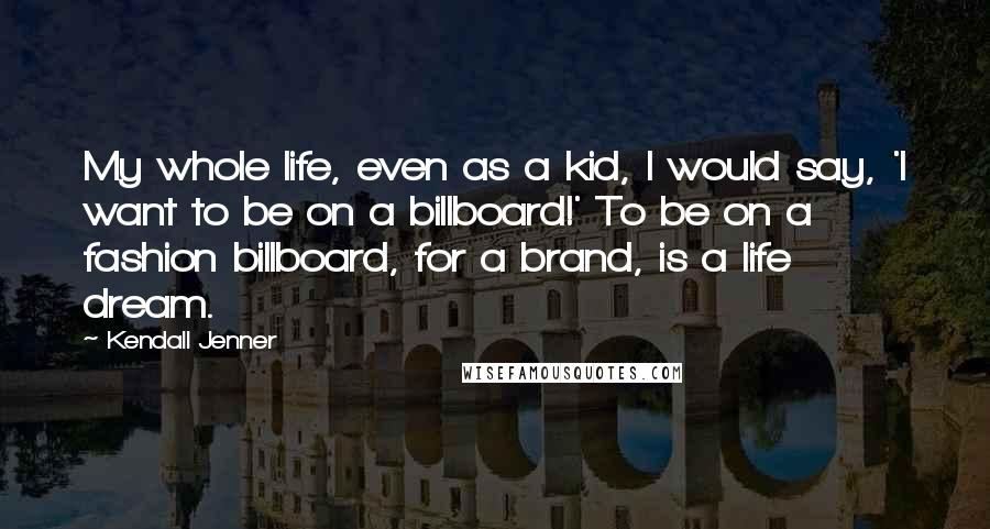 Kendall Jenner quotes: My whole life, even as a kid, I would say, 'I want to be on a billboard!' To be on a fashion billboard, for a brand, is a life dream.