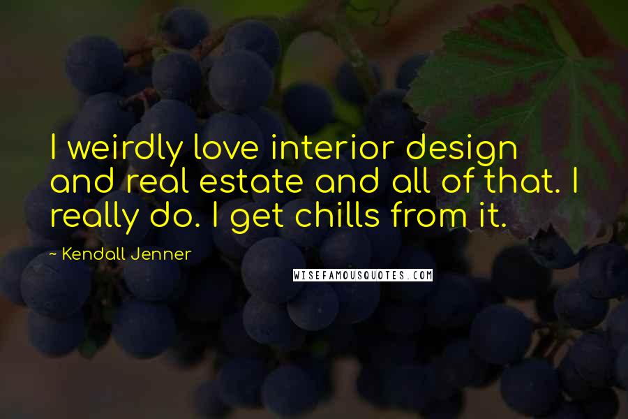 Kendall Jenner quotes: I weirdly love interior design and real estate and all of that. I really do. I get chills from it.