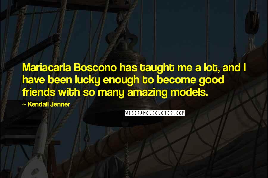 Kendall Jenner quotes: Mariacarla Boscono has taught me a lot, and I have been lucky enough to become good friends with so many amazing models.