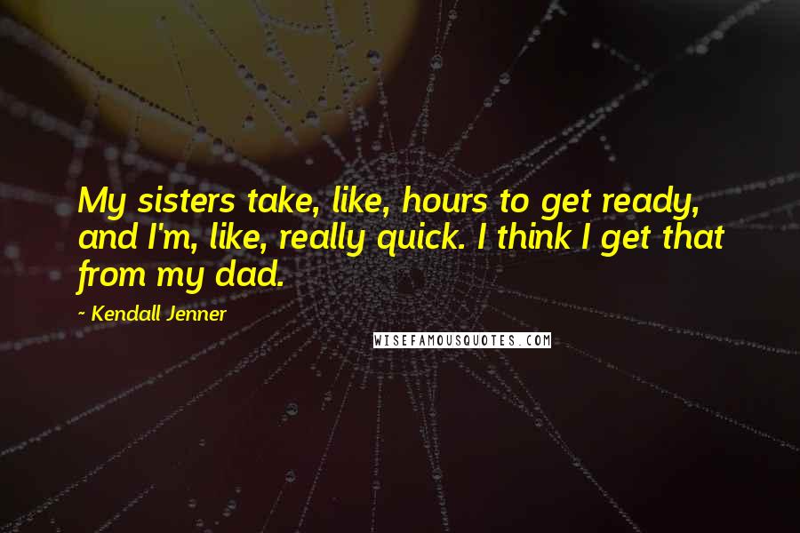 Kendall Jenner quotes: My sisters take, like, hours to get ready, and I'm, like, really quick. I think I get that from my dad.