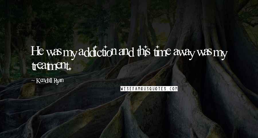 Kendall Ryan quotes: He was my addiction and this time away was my treatment.