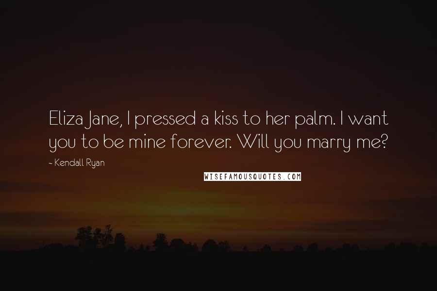 Kendall Ryan quotes: Eliza Jane, I pressed a kiss to her palm. I want you to be mine forever. Will you marry me?