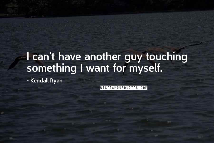 Kendall Ryan quotes: I can't have another guy touching something I want for myself.