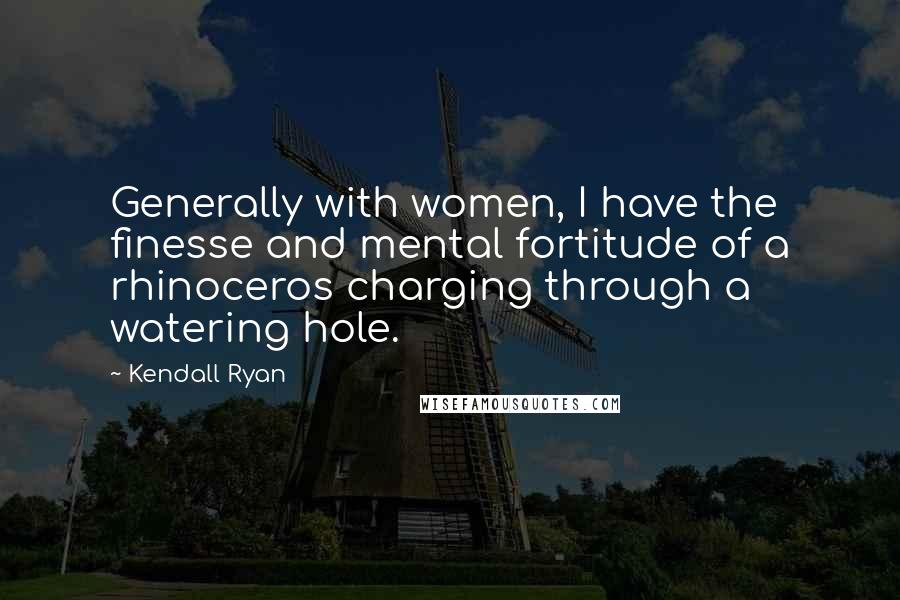 Kendall Ryan quotes: Generally with women, I have the finesse and mental fortitude of a rhinoceros charging through a watering hole. Kendall Ryan quotes: Generally with women, I have the finesse and mental fortitude of a rhinoceros charging through a watering hole.