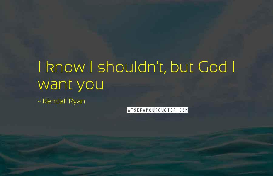 Kendall Ryan quotes: I know I shouldn't, but God I want you