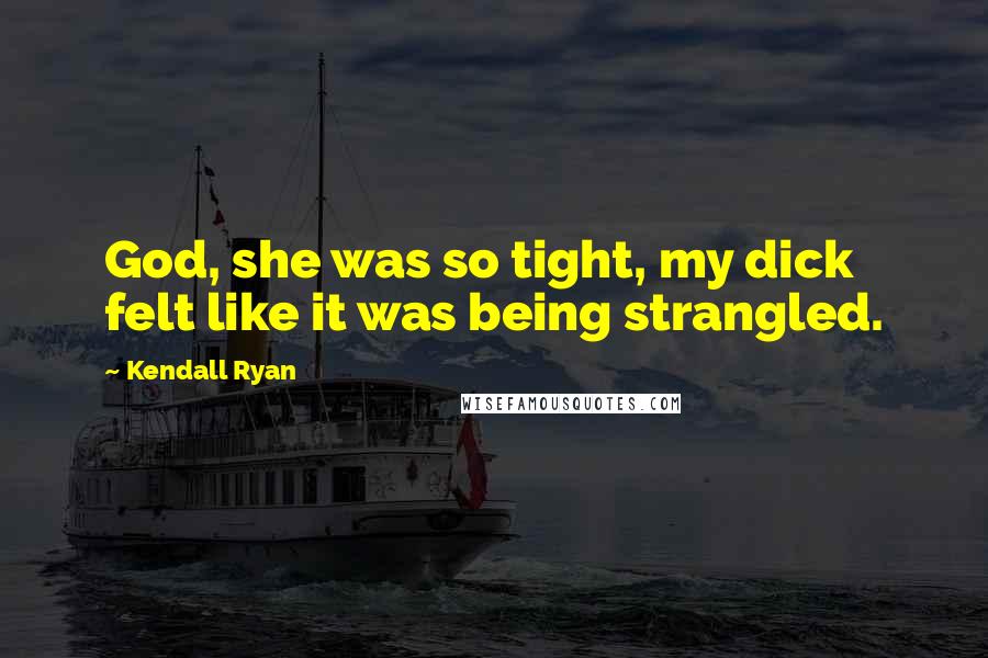 Kendall Ryan quotes: God, she was so tight, my dick felt like it was being strangled.