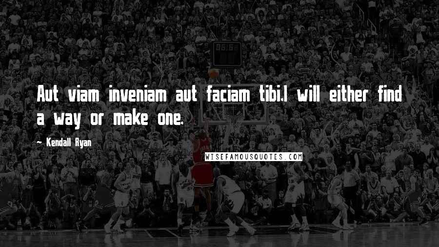 Kendall Ryan quotes: Aut viam inveniam aut faciam tibi.I will either find a way or make one.