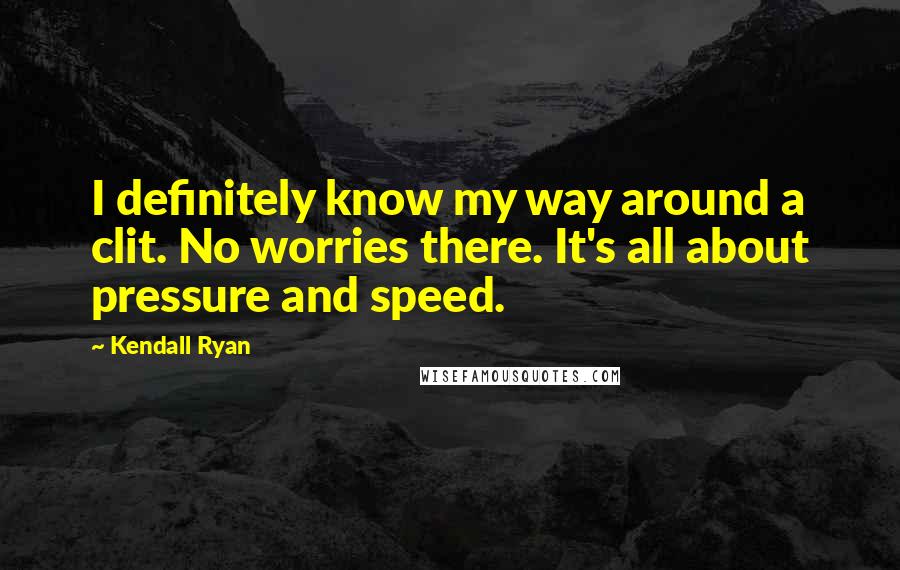 Kendall Ryan quotes: I definitely know my way around a clit. No worries there. It's all about pressure and speed.