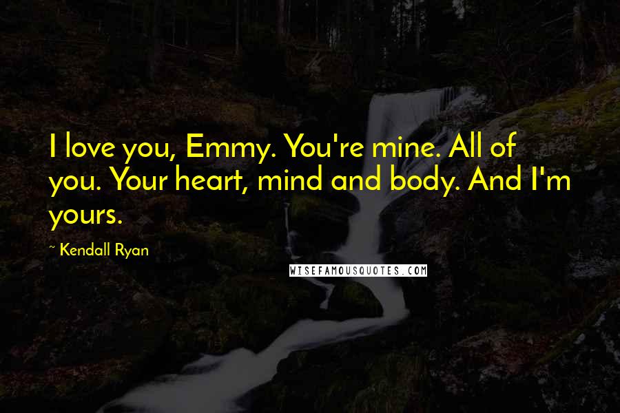 Kendall Ryan quotes: I love you, Emmy. You're mine. All of you. Your heart, mind and body. And I'm yours.