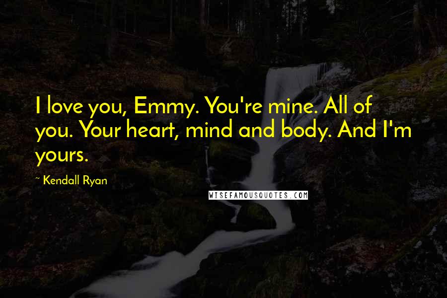 Kendall Ryan quotes: I love you, Emmy. You're mine. All of you. Your heart, mind and body. And I'm yours.