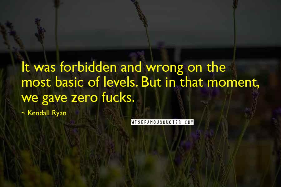 Kendall Ryan quotes: It was forbidden and wrong on the most basic of levels. But in that moment, we gave zero fucks.