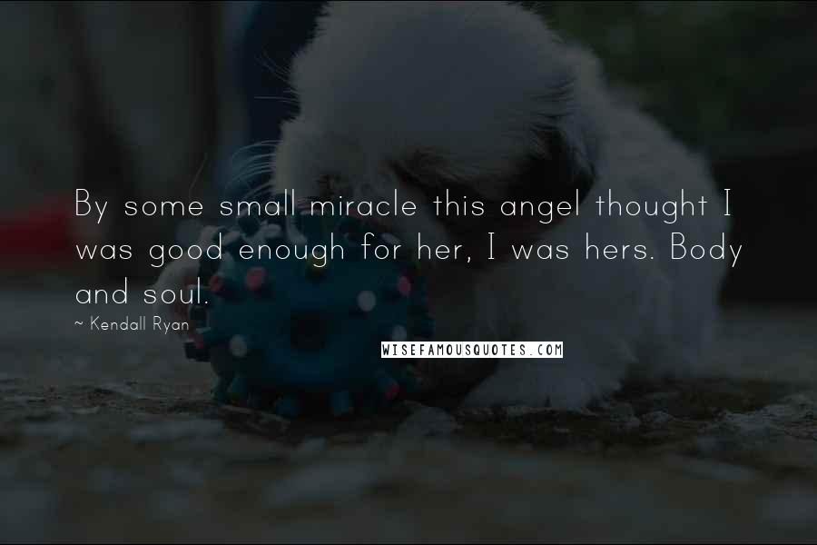 Kendall Ryan quotes: By some small miracle this angel thought I was good enough for her, I was hers. Body and soul.