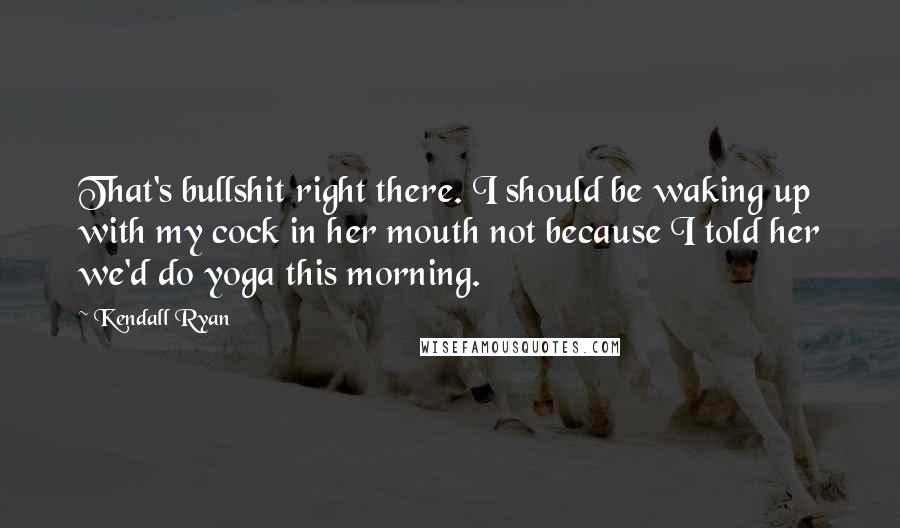 Kendall Ryan quotes: That's bullshit right there. I should be waking up with my cock in her mouth not because I told her we'd do yoga this morning. Kendall Ryan quotes: That's bullshit right there. I should be waking up with my cock in her mouth not because I told her we'd do yoga this morning.