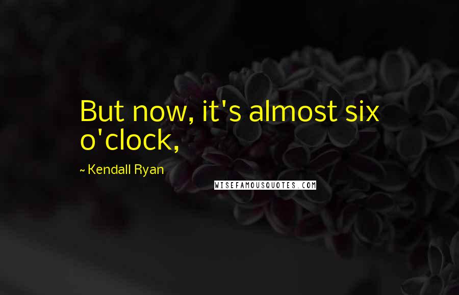 Kendall Ryan quotes: But now, it's almost six o'clock,