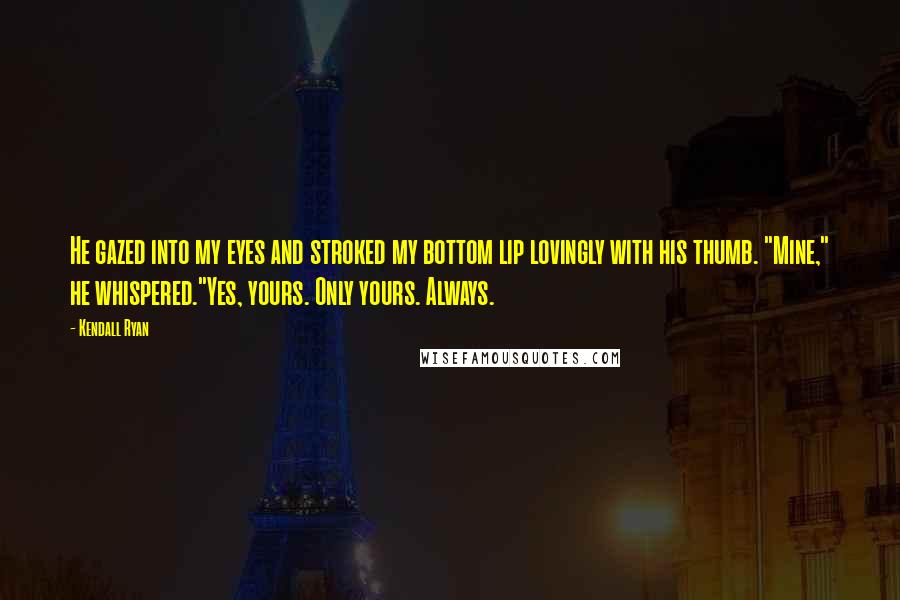 Kendall Ryan quotes: He gazed into my eyes and stroked my bottom lip lovingly with his thumb. "Mine," he whispered."Yes, yours. Only yours. Always. Kendall Ryan quotes: He gazed into my eyes and stroked my bottom lip lovingly with his thumb. "Mine," he whispered."Yes, yours. Only yours. Always.