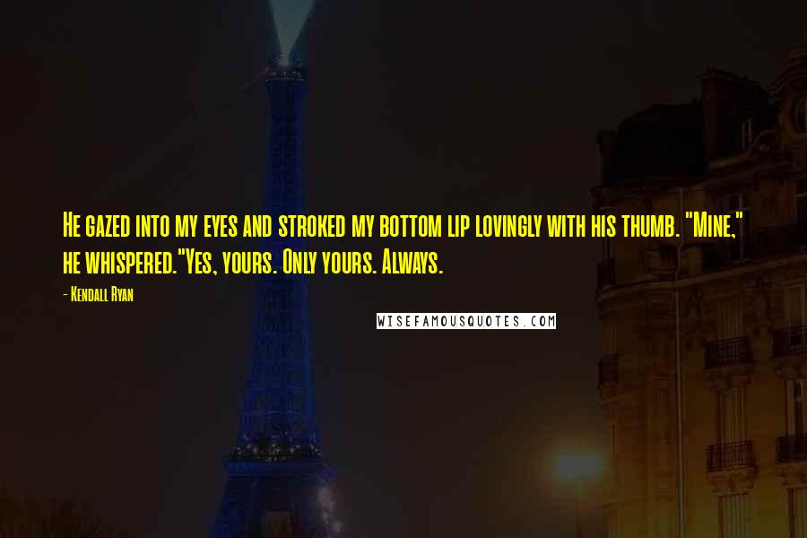 Kendall Ryan quotes: He gazed into my eyes and stroked my bottom lip lovingly with his thumb. "Mine," he whispered."Yes, yours. Only yours. Always.