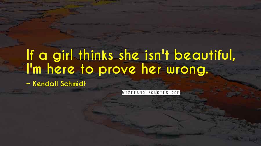 Kendall Schmidt quotes: If a girl thinks she isn't beautiful, I'm here to prove her wrong.