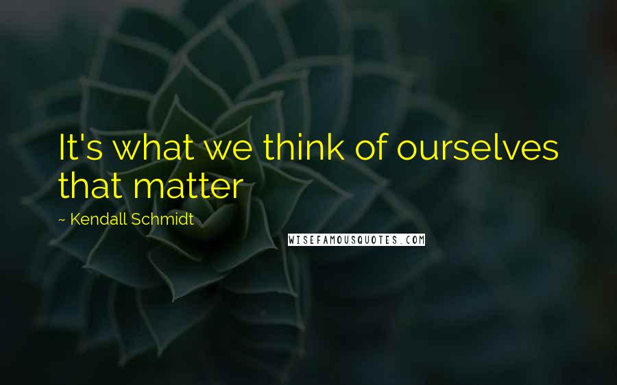 Kendall Schmidt quotes: It's what we think of ourselves that matter