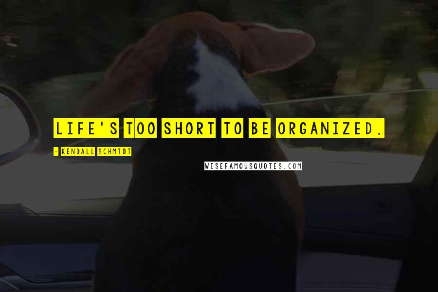 Kendall Schmidt quotes: Life's too short to be organized.