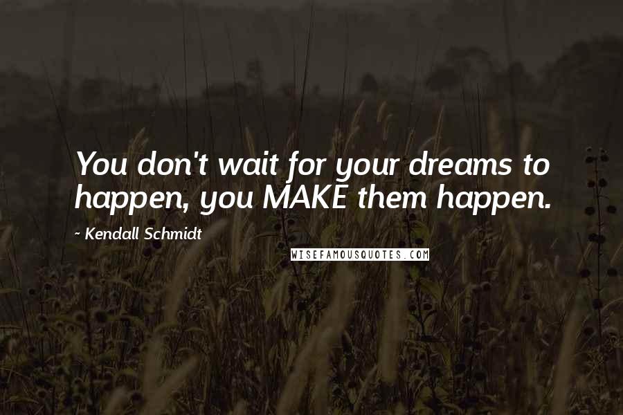 Kendall Schmidt quotes: You don't wait for your dreams to happen, you MAKE them happen.