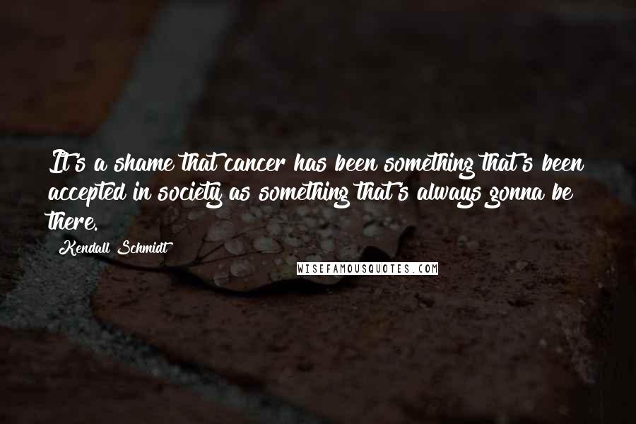 Kendall Schmidt quotes: It's a shame that cancer has been something that's been accepted in society as something that's always gonna be there.