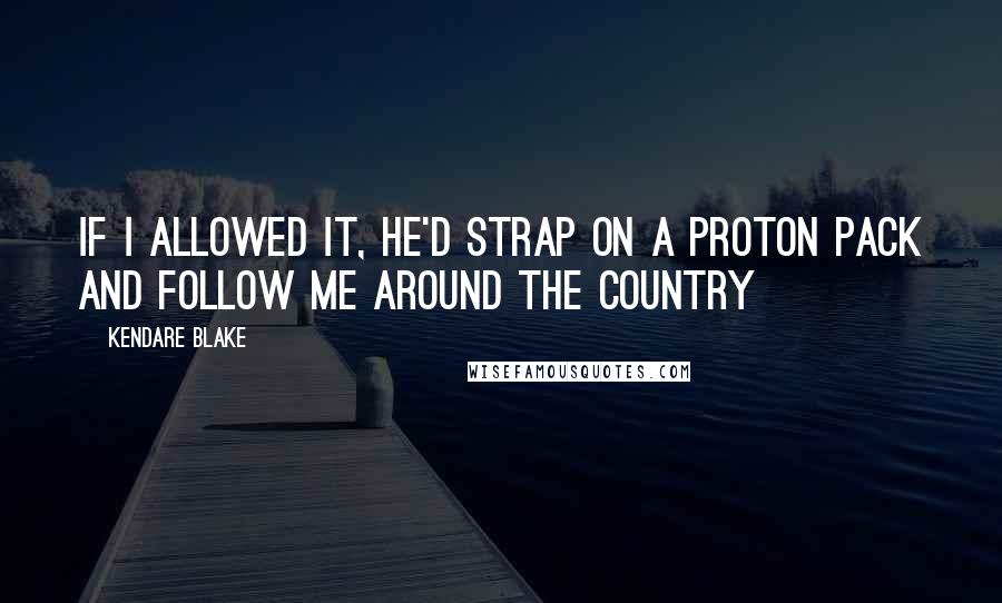 Kendare Blake quotes: If I allowed it, he'd strap on a proton pack and follow me around the country