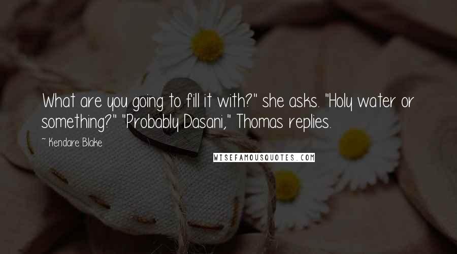 Kendare Blake quotes: What are you going to fill it with?" she asks. "Holy water or something?" "Probably Dasani," Thomas replies.