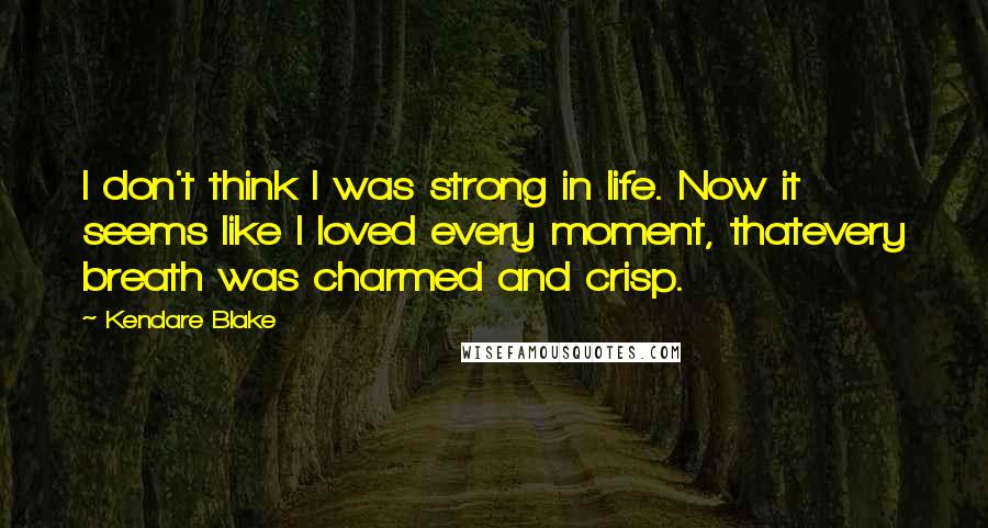 Kendare Blake quotes: I don't think I was strong in life. Now it seems like I loved every moment, thatevery breath was charmed and crisp.